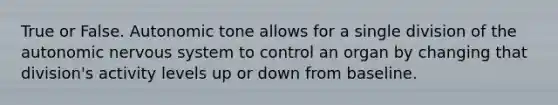 True or False. Autonomic tone allows for a single division of the autonomic nervous system to control an organ by changing that division's activity levels up or down from baseline.