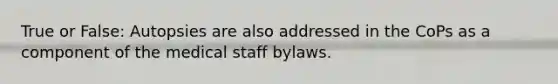 True or False: Autopsies are also addressed in the CoPs as a component of the medical staff bylaws.