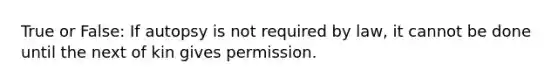 True or False: If autopsy is not required by law, it cannot be done until the next of kin gives permission.