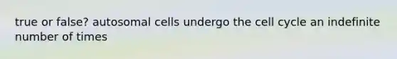 true or false? autosomal cells undergo the cell cycle an indefinite number of times