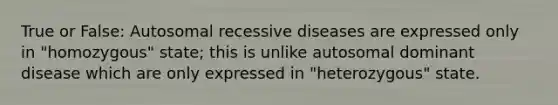 True or False: Autosomal recessive diseases are expressed only in "homozygous" state; this is unlike autosomal dominant disease which are only expressed in "heterozygous" state.