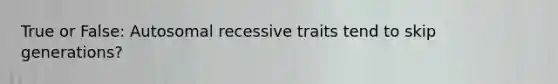 True or False: Autosomal recessive traits tend to skip generations?