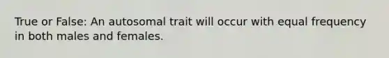 True or False: An autosomal trait will occur with equal frequency in both males and females.