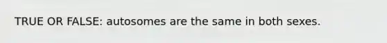 TRUE OR FALSE: autosomes are the same in both sexes.