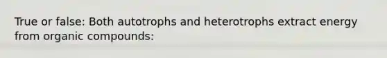 True or false: Both autotrophs and heterotrophs extract energy from organic compounds: