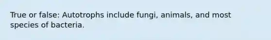 True or false: Autotrophs include fungi, animals, and most species of bacteria.