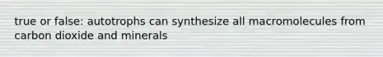 true or false: autotrophs can synthesize all macromolecules from carbon dioxide and minerals