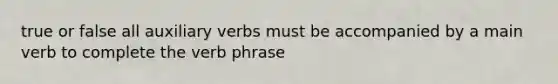 true or false all auxiliary verbs must be accompanied by a main verb to complete the verb phrase