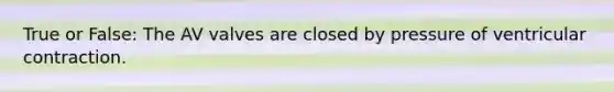True or False: The AV valves are closed by pressure of ventricular contraction.