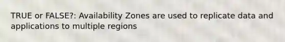 TRUE or FALSE?: Availability Zones are used to replicate data and applications to multiple regions