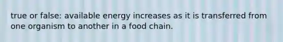 true or false: available energy increases as it is transferred from one organism to another in a food chain.