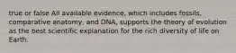 true or false All available evidence, which includes fossils, comparative anatomy, and DNA, supports the theory of evolution as the best scientific explanation for the rich diversity of life on Earth.