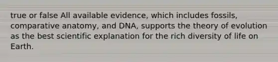 true or false All available evidence, which includes fossils, comparative anatomy, and DNA, supports the theory of evolution as the best scientific explanation for the rich diversity of life on Earth.