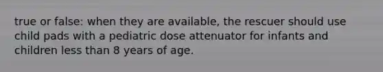 true or false: when they are available, the rescuer should use child pads with a pediatric dose attenuator for infants and children less than 8 years of age.