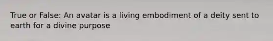 True or False: An avatar is a living embodiment of a deity sent to earth for a divine purpose