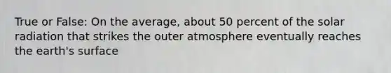 True or False: On the average, about 50 percent of the solar radiation that strikes the outer atmosphere eventually reaches the earth's surface