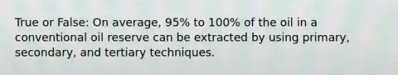 True or False: On average, 95% to 100% of the oil in a conventional oil reserve can be extracted by using primary, secondary, and tertiary techniques.