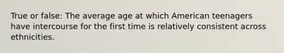 True or false: The average age at which American teenagers have intercourse for the first time is relatively consistent across ethnicities.