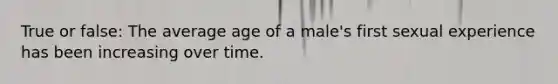 True or false: The average age of a male's first sexual experience has been increasing over time.