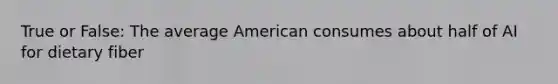 True or False: The average American consumes about half of AI for dietary fiber