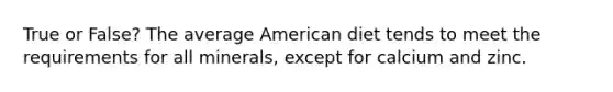 True or False? The average American diet tends to meet the requirements for all minerals, except for calcium and zinc.