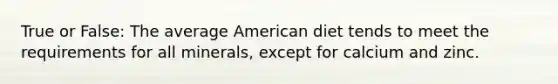 True or False: The average American diet tends to meet the requirements for all minerals, except for calcium and zinc.