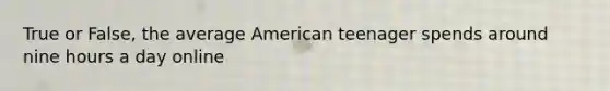 True or False, the average American teenager spends around nine hours a day online