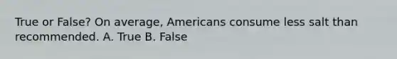 True or False? On average, Americans consume less salt than recommended. A. True B. False