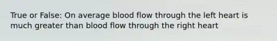 True or False: On average blood flow through the left heart is much greater than blood flow through the right heart