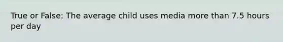 True or False: The average child uses media more than 7.5 hours per day