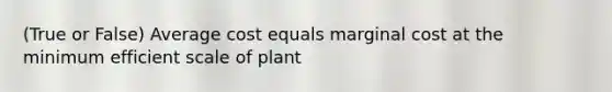 (True or False) Average cost equals marginal cost at the minimum efficient scale of plant