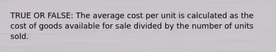 TRUE OR FALSE: The average cost per unit is calculated as the cost of goods available for sale divided by the number of units sold.