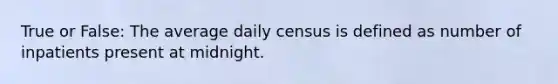 True or False: The average daily census is defined as number of inpatients present at midnight.