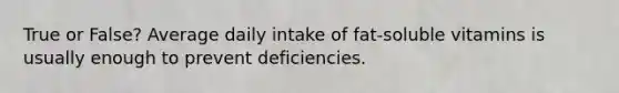 True or False? Average daily intake of fat-soluble vitamins is usually enough to prevent deficiencies.