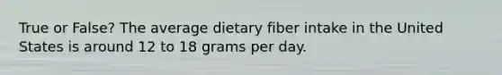 True or False? The average dietary fiber intake in the United States is around 12 to 18 grams per day.