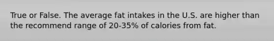 True or False. The average fat intakes in the U.S. are higher than the recommend range of 20-35% of calories from fat.