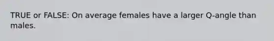 TRUE or FALSE: On average females have a larger Q-angle than males.