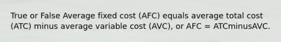 True or False Average fixed cost ​(AFC​) equals average total cost ​(ATC​) minus average variable cost ​(AVC​), or AFC​ = ATCminusAVC.