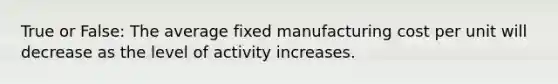 True or False: The average fixed manufacturing cost per unit will decrease as the level of activity increases.