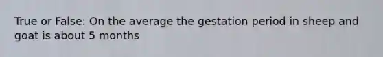 True or False: On the average the gestation period in sheep and goat is about 5 months