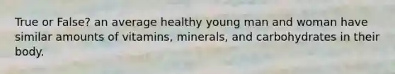 True or False? an average healthy young man and woman have similar amounts of vitamins, minerals, and carbohydrates in their body.