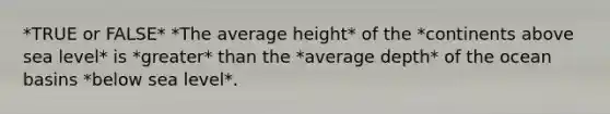 *TRUE or FALSE* *The average height* of the *continents above sea level* is *greater* than the *average depth* of the ocean basins *below sea level*.