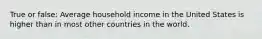 True or false: Average household income in the United States is higher than in most other countries in the world.