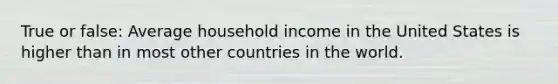 True or false: Average household income in the United States is higher than in most other countries in the world.