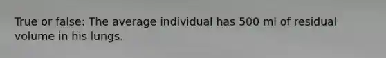 True or false: The average individual has 500 ml of residual volume in his lungs.