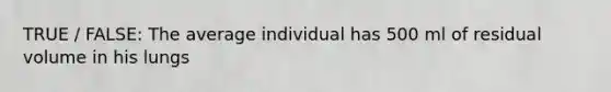 TRUE / FALSE: The average individual has 500 ml of residual volume in his lungs