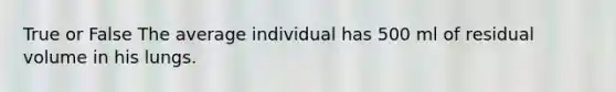 True or False The average individual has 500 ml of residual volume in his lungs.