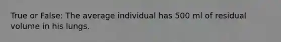 True or False: The average individual has 500 ml of residual volume in his lungs.