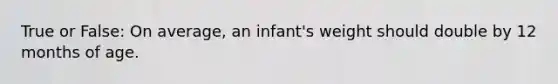 True or False: On average, an infant's weight should double by 12 months of age.