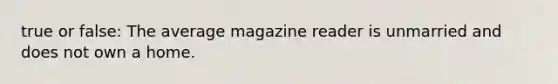 true or false: The average magazine reader is unmarried and does not own a home.